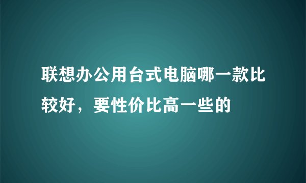 联想办公用台式电脑哪一款比较好，要性价比高一些的