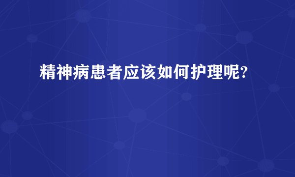 精神病患者应该如何护理呢?