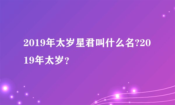 2019年太岁星君叫什么名?2019年太岁？