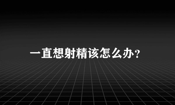 一直想射精该怎么办？