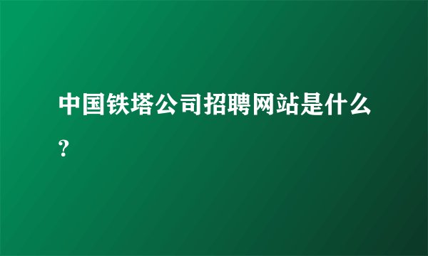 中国铁塔公司招聘网站是什么？