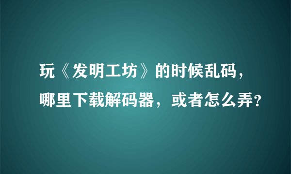 玩《发明工坊》的时候乱码，哪里下载解码器，或者怎么弄？