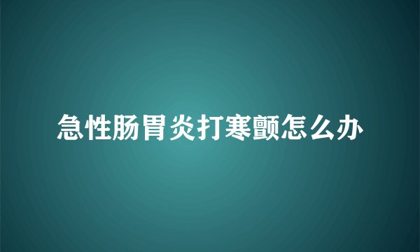 急性肠胃炎打寒颤怎么办