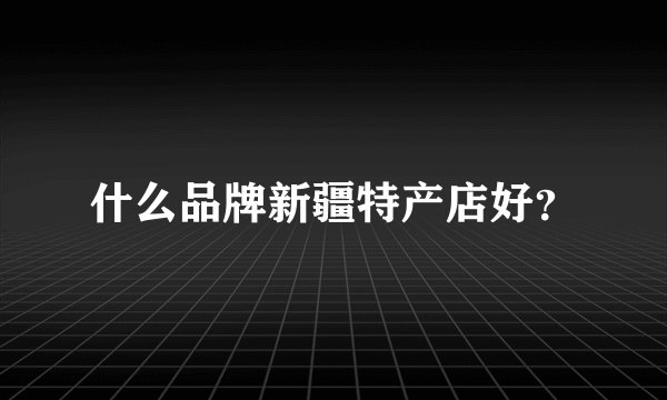 什么品牌新疆特产店好？