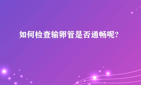 如何检查输卵管是否通畅呢?