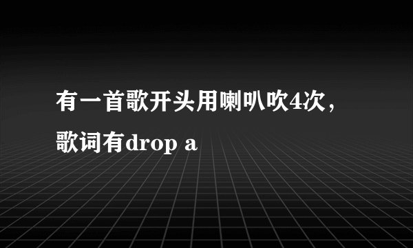 有一首歌开头用喇叭吹4次，歌词有drop a
