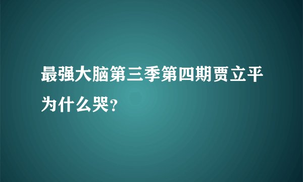 最强大脑第三季第四期贾立平为什么哭？