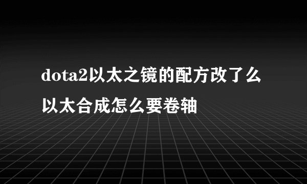 dota2以太之镜的配方改了么 以太合成怎么要卷轴