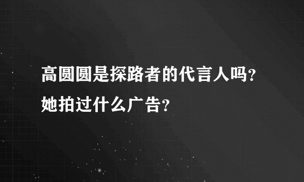 高圆圆是探路者的代言人吗？她拍过什么广告？