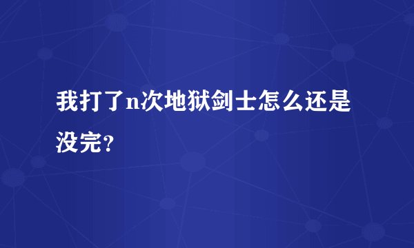 我打了n次地狱剑士怎么还是没完？
