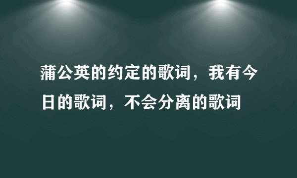 蒲公英的约定的歌词，我有今日的歌词，不会分离的歌词