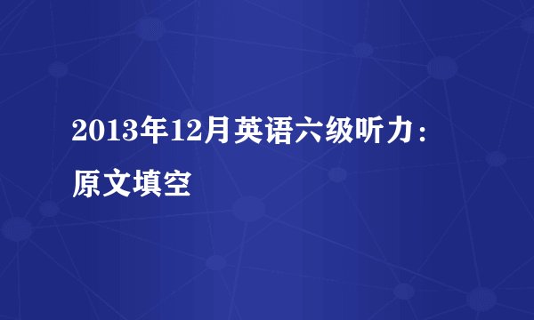 2013年12月英语六级听力：原文填空