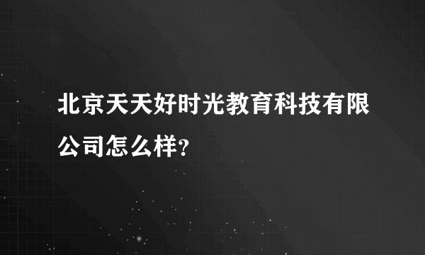 北京天天好时光教育科技有限公司怎么样？