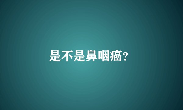 是不是鼻咽癌？