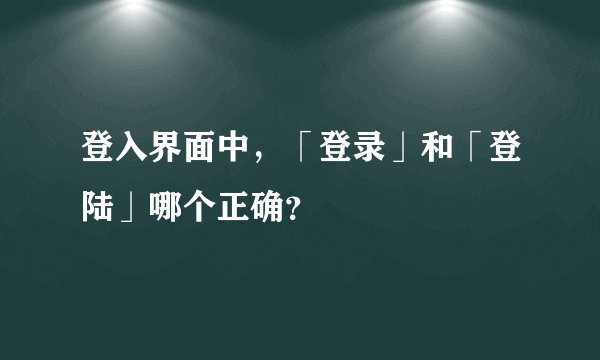 登入界面中，「登录」和「登陆」哪个正确？