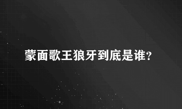 蒙面歌王狼牙到底是谁？