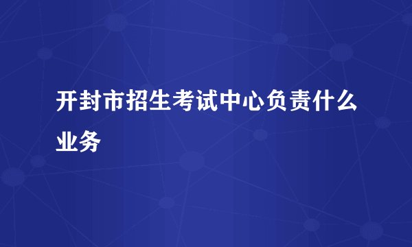开封市招生考试中心负责什么业务