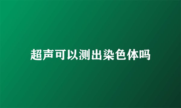 超声可以测出染色体吗