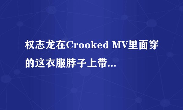 权志龙在Crooked MV里面穿的这衣服脖子上带的饰品是什么?