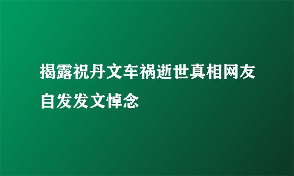 揭露祝丹文车祸逝世真相网友自发发文悼念