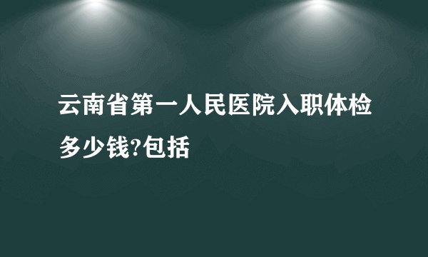 云南省第一人民医院入职体检多少钱?包括