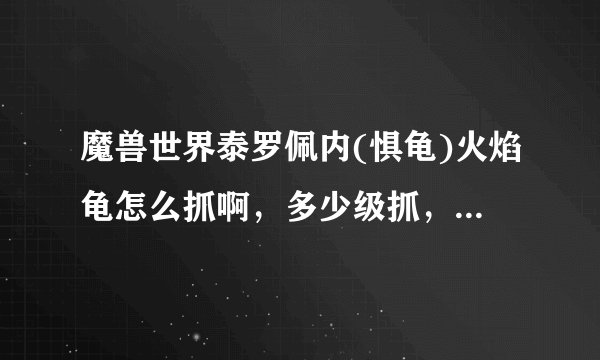 魔兽世界泰罗佩内(惧龟)火焰龟怎么抓啊,多少级抓,详细点,主要是怎么抓,有啥技巧没,最好?