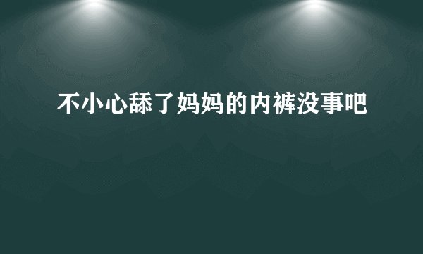 不小心舔了妈妈的内裤没事吧