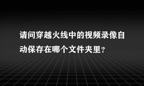 请问穿越火线中的视频录像自动保存在哪个文件夹里?