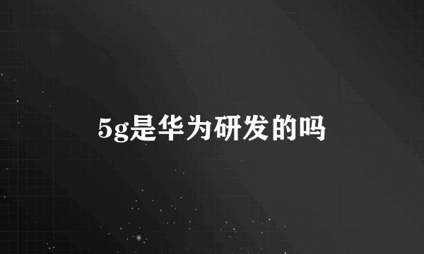5g是华为研发的吗