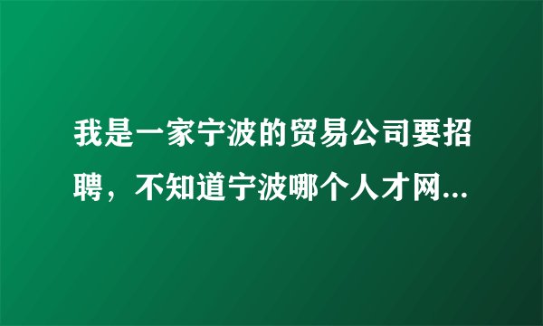 我是一家宁波的贸易公司要招聘，不知道宁波哪个人才网站人气好？