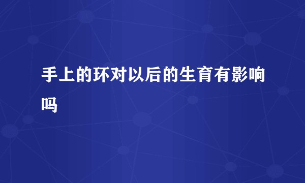 手上的环对以后的生育有影响吗