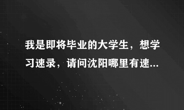 我是即将毕业的大学生,想学习速录,请问沈阳哪里有速录师培训的学校?