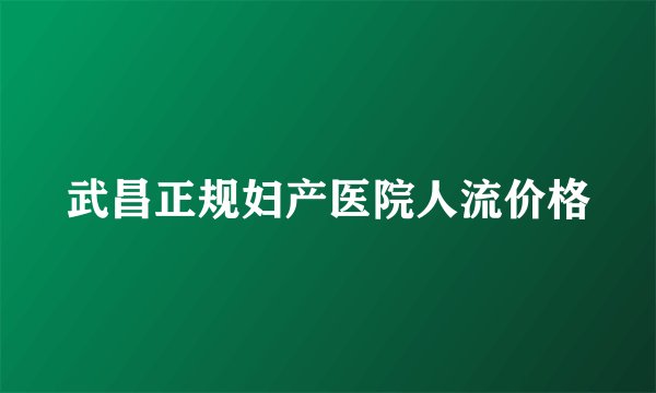 武昌正规妇产医院人流价格