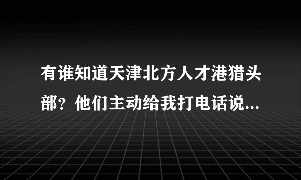有谁知道天津北方人才港猎头部?他们主动给我打电话说有个职位适合我,要带我去面试,可靠吗?