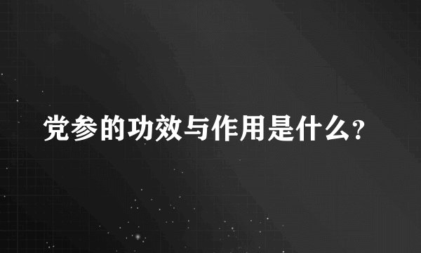 党参的功效与作用是什么？