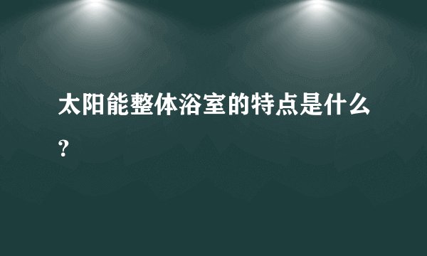 太阳能整体浴室的特点是什么？