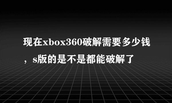 现在xbox360破解需要多少钱，s版的是不是都能破解了