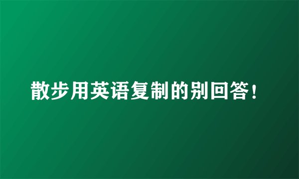 散步用英语复制的别回答！