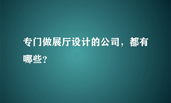 专门做展厅设计的公司，都有哪些？