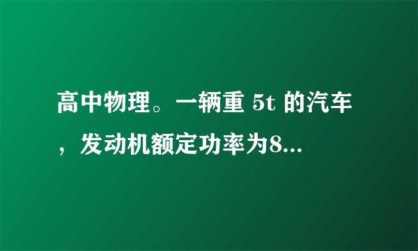 高中物理。一辆重 5t 的汽车，发动机额定功率为80kw，汽车从静止开始以加速度a=1m/s^2 做