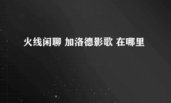 火线闲聊 加洛德影歌 在哪里