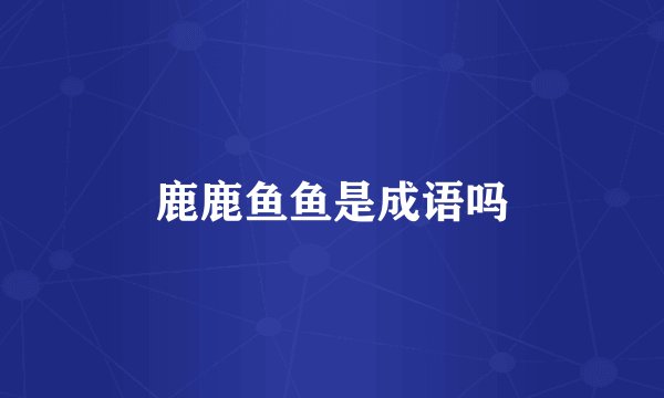 鹿鹿鱼鱼是成语吗