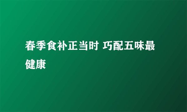 春季食补正当时 巧配五味最健康