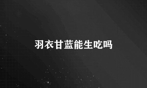 羽衣甘蓝能生吃吗