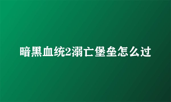 暗黑血统2溺亡堡垒怎么过