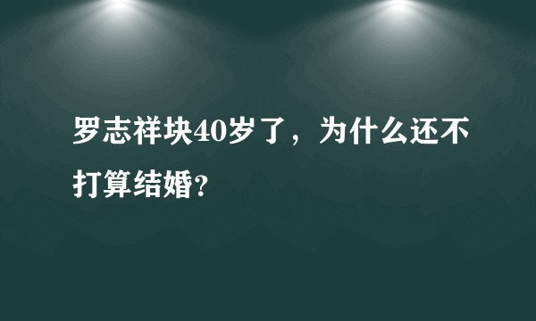 罗志祥块40岁了，为什么还不打算结婚？