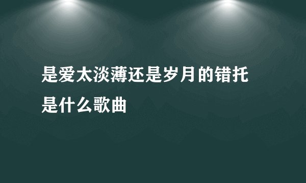 是爱太淡薄还是岁月的错托  是什么歌曲