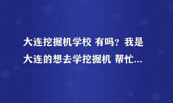 大连挖掘机学校 有吗？我是大连的想去学挖掘机 帮忙推荐一个好学校 大连周边城市的也行 帮个忙
