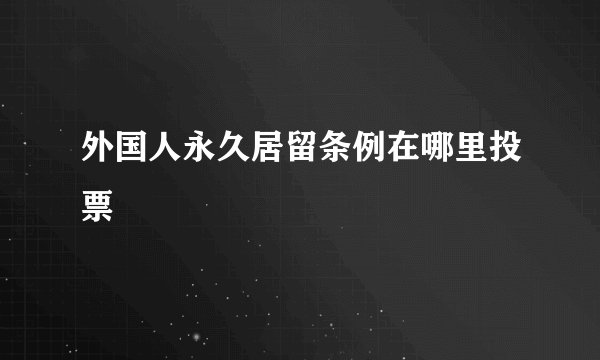 外国人永久居留条例在哪里投票
