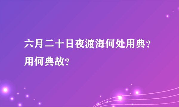 六月二十日夜渡海何处用典？用何典故？